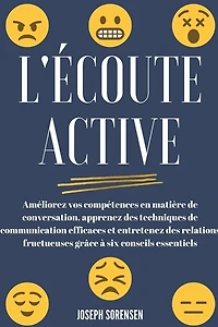 L'écoute active: Améliorez vos compétences en matière de conversation, apprenez des techniques de communication efficaces et entretenez des relations fructueuses grâce à six conseils essentiels