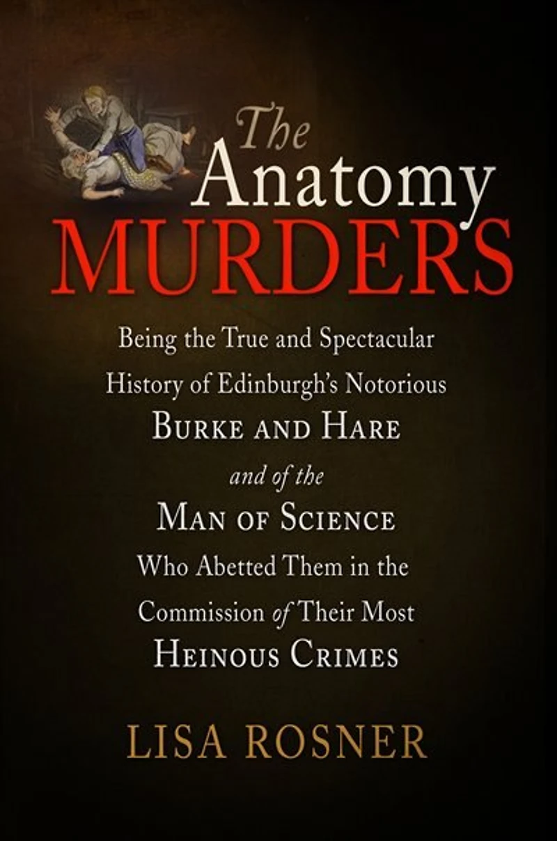 the Anatomy Murders: Being True and Spectacular History of Edinburgh's Notorious Burke Hare Man Science Who Abetted Them Commission Their Most Heinous Crimes