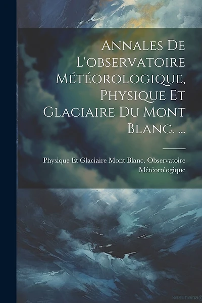 Annales De L'observatoire Météorologique, Physique Et Glaciaire Du Mont Blanc. ...