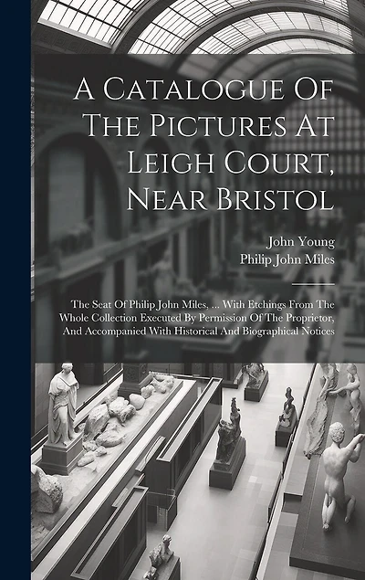 A Catalogue Of The Pictures At Leigh Court, Near Bristol: The Seat Of Philip John Miles, ... With Etchings From The Whole Collection Executed By Permission Of The Proprietor