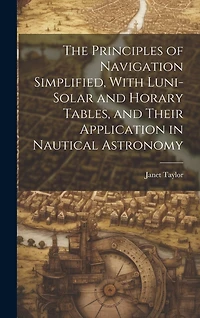 The Principles of Navigation Simplified, With Luni-Solar and Horary Tables