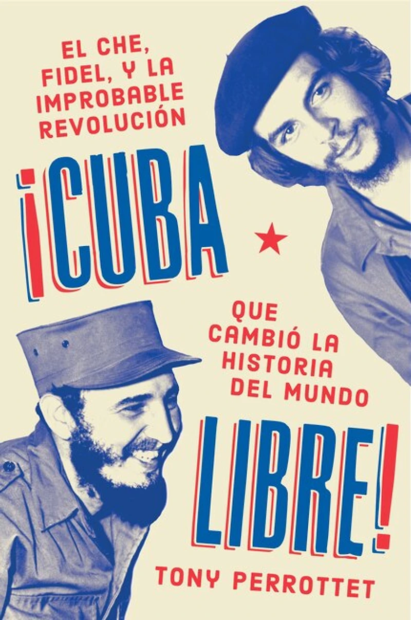 Cuba libre \ ¡Cuba libre!: El Che, Fidel y la improbable revolución que cambió historia del mundo