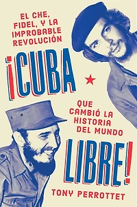 Cuba libre \ ¡Cuba libre!: El Che, Fidel y la improbable revolución que cambió historia del mundo