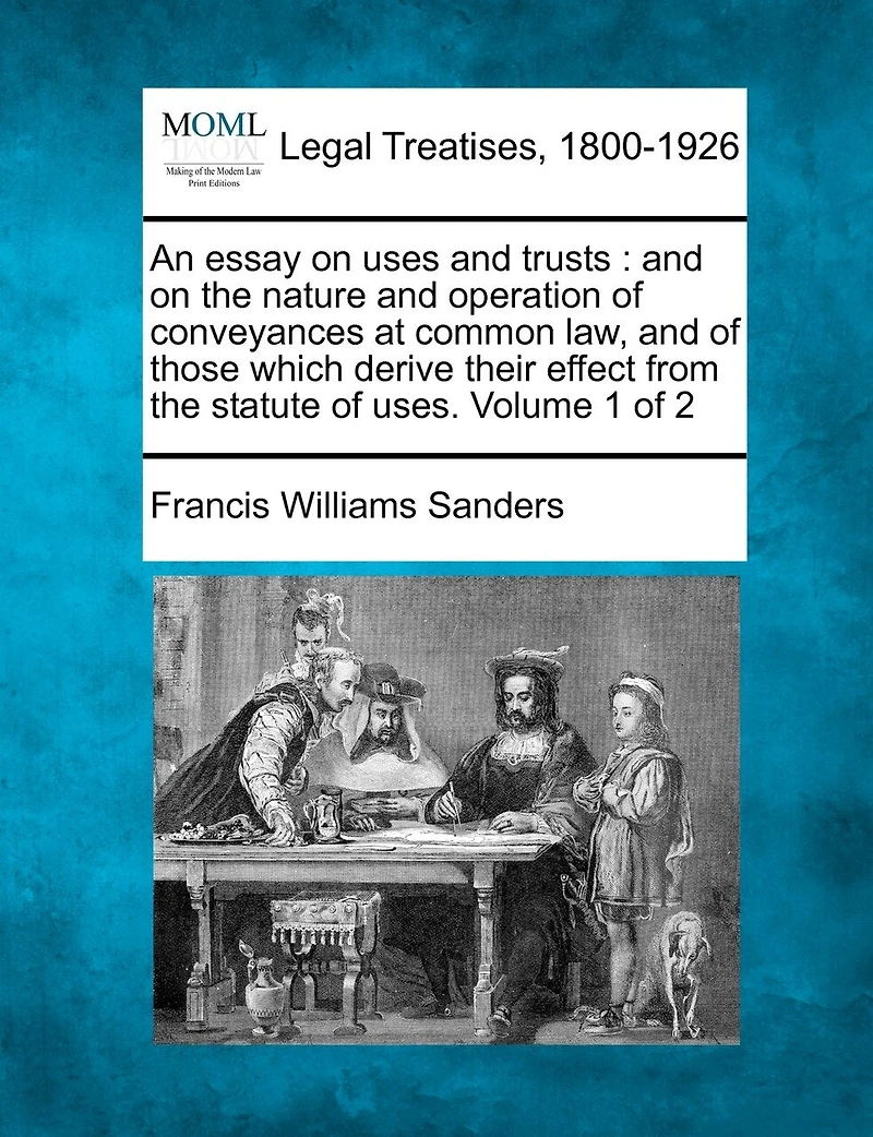 An essay on uses and trusts: the nature operation of conveyances at common law, those which derive their effect from statute uses. Volume 1 2