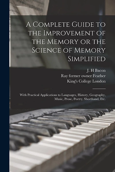 A Complete Guide to the Improvement of the Memory or the Science of Memory Simplified [electronic Resource]: With Practical Applications to Languages, History, Geography, Music, Prose, Poetry, Shorthand, Etc.