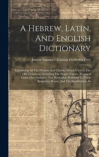 A Hebrew, Latin, And English Dictionary: Containing All The Hebrew And Chaldee Words Used In The Old Testament, Including The Proper Names, Arranged Under One Alphabet, The Derivatives Referred To Their Respective Roots, And The Signification, In