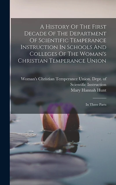 A History Of The First Decade Of The Department Of Scientific Temperance Instruction In Schools And Colleges Of The Woman's Christian Temperance Union: In Three Parts