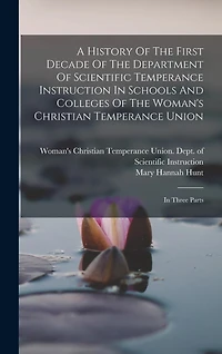 A History Of The First Decade Of The Department Of Scientific Temperance Instruction In Schools And Colleges Of The Woman's Christian Temperance Union: In Three Parts