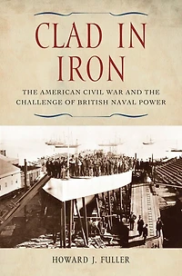 Clad in Iron: The American Civil War and the Challenge of British Naval Power