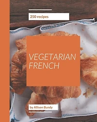 250 Vegetarian French Recipes: A Vegetarian French Cookbook to Fall In Love With