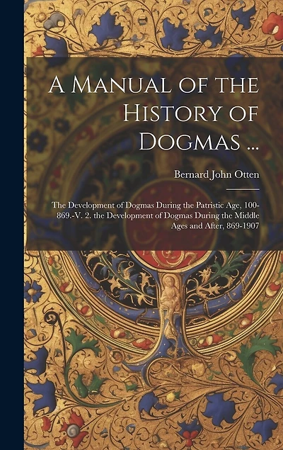 A Manual of the History of Dogmas ...: The Development of Dogmas During the Patristic Age, 100-869.-V. 2. the Development of Dogmas During the Middle Ages and After, 869-1907