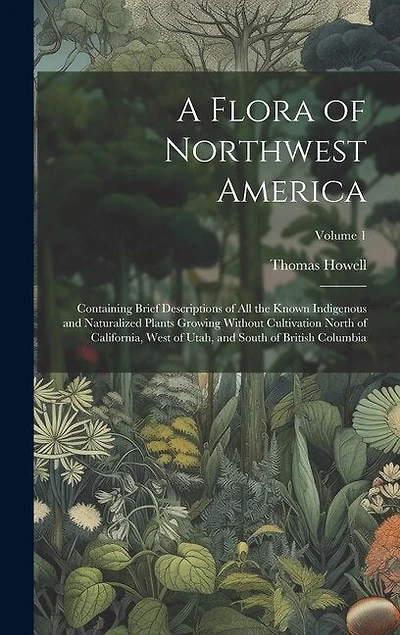 A Flora of Northwest America: Containing Brief Descriptions of All the Known Indigenous and Naturalized Plants Growing Without Cultivation North of California, West of Utah, and South of British Columbia; Volume 1