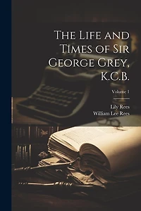 The Life and Times of Sir George Grey, K.C.B.; Volume 1