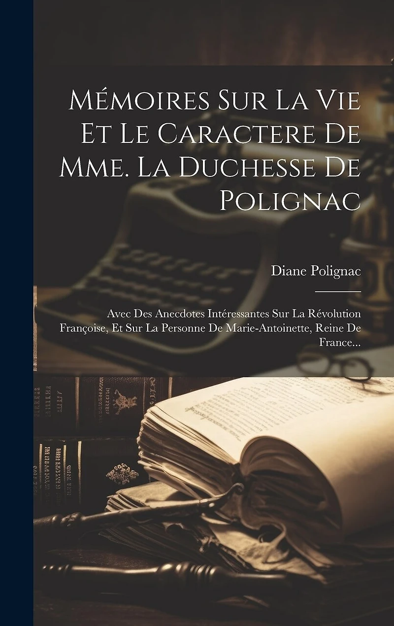 Mémoires Sur La Vie Et Le Caractere De Mme. La Duchesse De Polignac: Avec Des Anecdotes Intéressantes Sur La Révolution Françoise, Et Sur La Personne De Marie-antoinette, Reine De France...