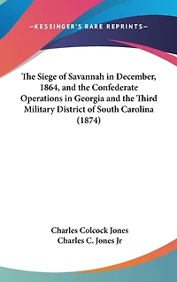 The Siege of Savannah in December, 1864, and the Confederate Operations in Georgia and the Third Military District of South Carolina (1874)