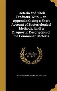 Bacteria and Their Products, With ... an Appendix Giving a Short Account of Bacteriological Methods, [and] a Diagnostic Description of the Commoner Bacteria