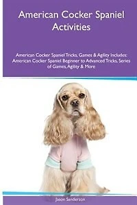 American Cocker Spaniel  Activities American Cocker Spaniel Tricks, Games & Agility. Includes: American Cocker Spaniel Beginner to Advanced Tricks, Series of Games, Agility and More
