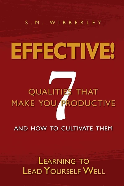 Effective: Learning to Lead Yourself Well: 7 Qualties That Make You Effective and How to Cultivate Them