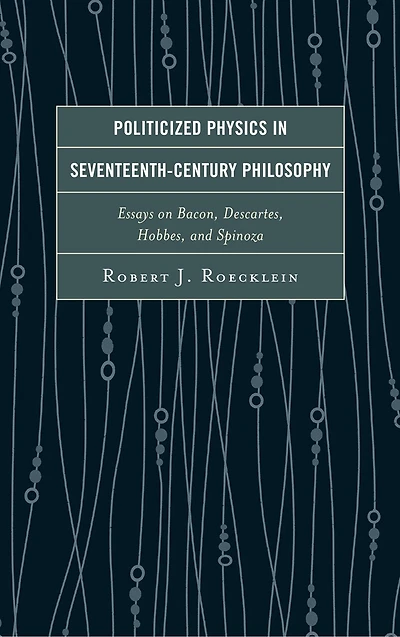 Politicized Physics Seventeenth-Century Philosophy: Essays on Bacon, Descartes, Hobbes, and Spinoza