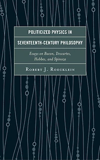 Politicized Physics Seventeenth-Century Philosophy: Essays on Bacon, Descartes, Hobbes, and Spinoza