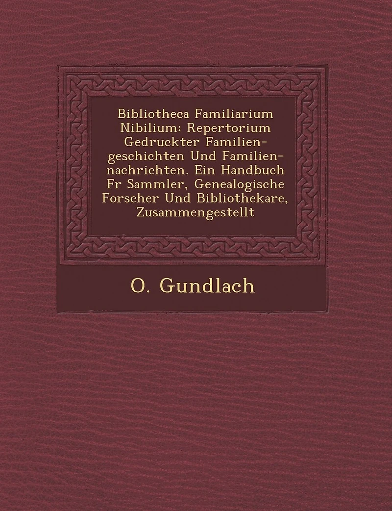 Bibliotheca Familiarium Nibilium: Repertorium Gedruckter Familien-geschichten Und Familien-nachrichten. Ein Handbuch F�r Sammler, Genealogische Forscher Und Bibliothekare, Zusammengestellt