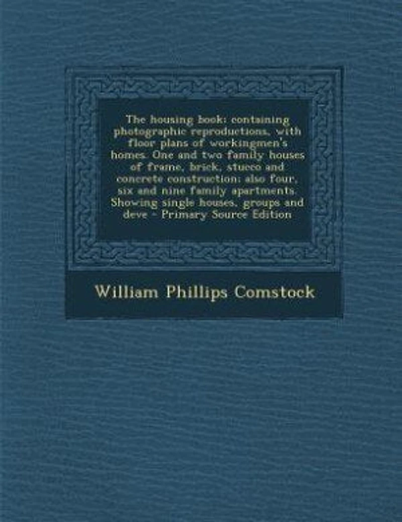 The Housing Book: Containing Photographic Reproductions, With Floor Plans of Workingmen's Homes; One and Two Family H