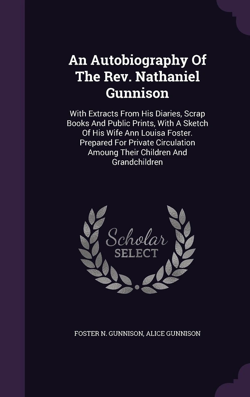 An Autobiography Of The Rev. Nathaniel Gunnison: With Extracts From His Diaries, Scrap Books And Public Prints, A Sketch Wife Ann Louisa Foster. Prepared For Private Circulation Amoung Their Children Grandchildren