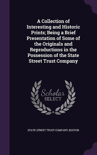 A Collection of Interesting and Historic Prints; Being a Brief Presentation of Some of the Originals and Reproductions in the Possession of the State Street Trust Company