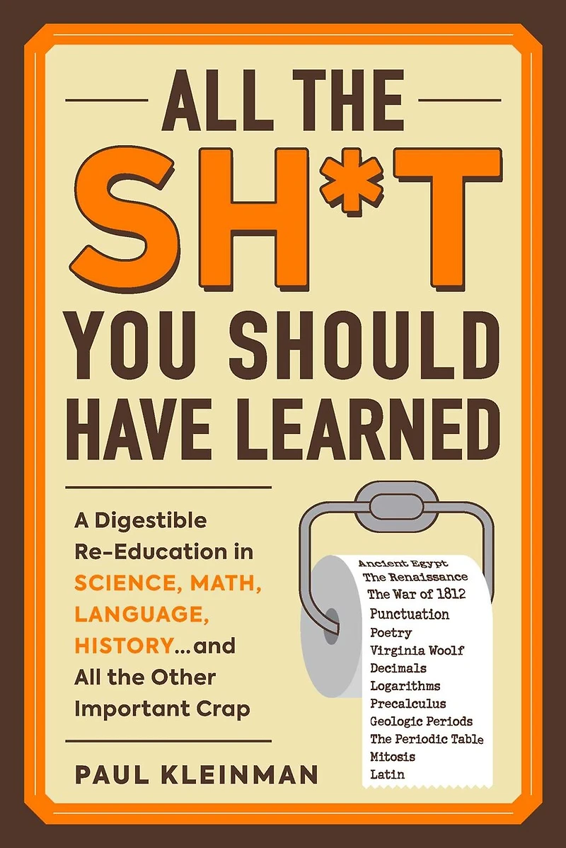 All The Sh*t You Should Have Learned: A Digestible Re-education Science, Math, Language, History...and Other Important Crap