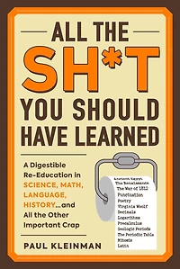 All The Sh*t You Should Have Learned: A Digestible Re-education Science, Math, Language, History...and Other Important Crap
