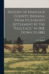 History of Hancock County, Indiana, From its Earliest Settlement by the "pale Face," in 1818, Down to 1882