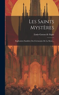 Les Saints Mystères: Explication Familière Des Cérémonies De La Messe...