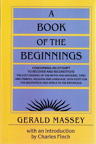 A Book of the Beginnings: Concerning an attempt to recover and reconstitute the lost origines of the myths and mysteries, types and symbols, religion and language, with Egypt for the mouthpiece and Africa as the birthplace