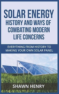 Solar Energy - History and Ways of Combating Modern Life Concerns: Everything From History to Making Your Own Solar Panel