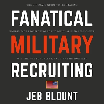 Fanatical Military Recruiting: the Ultimate Guide to Leveraging High-Impact Prospecting Engage Qualified Applicants, Win War for Talent, and Make Mission Fast