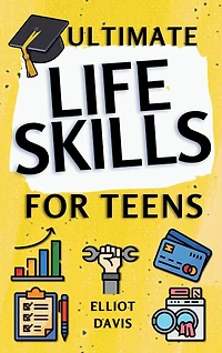 Ultimate Life Skills for Teens: Essentials for Real-World Success in Money, Cooking, Career, and So Much More- Build Skills and Confidence with Fun, Easy-to-Follow Activities