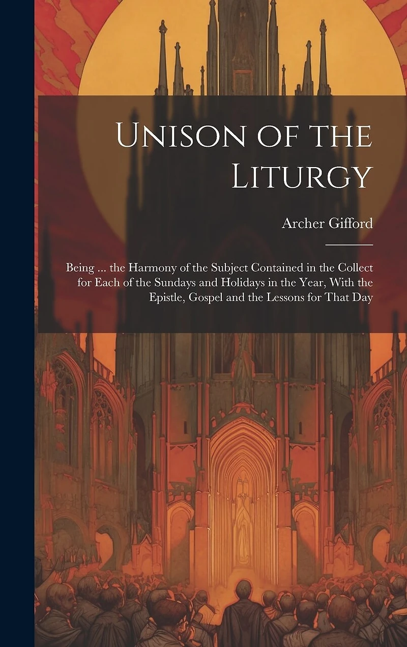 Unison of the Liturgy: Being ... the Harmony of the Subject Contained in the Collect for Each of the Sundays and Holidays in the Year, With the Epistle, Gospel and the Lessons for That Day