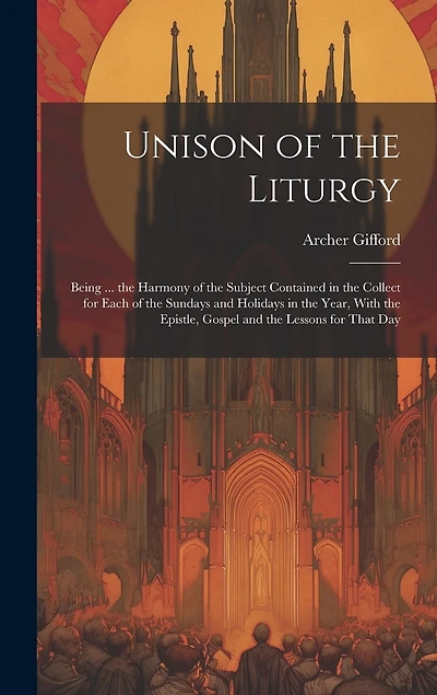 Unison of the Liturgy: Being ... the Harmony of the Subject Contained in the Collect for Each of the Sundays and Holidays in the Year, With the Epistle, Gospel and the Lessons for That Day