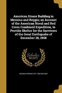 American House Building Messina and Reggio: An Account of the Naval Red Cross, Combined Expedition, to Provide Shelter for Sur