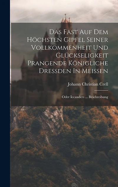 Das Fast Auf Dem Höchsten Gipfel Seiner Vollkommenheit Und Glückseligkeit Prangende Königliche Dreßden In Meißen: Oder Iccanders ... Beschreibung