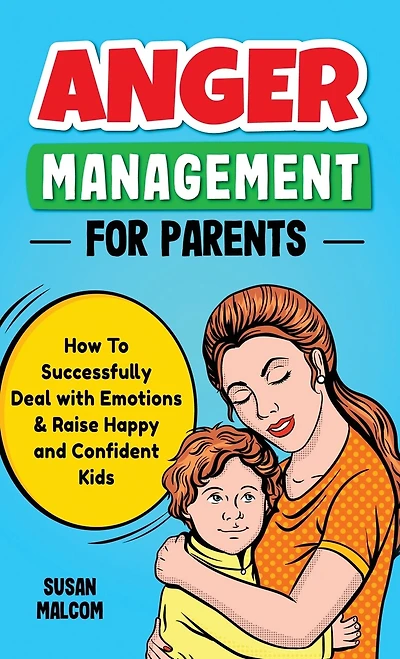 Anger Management for Parents: How To Successfully Deal with Emotions & Raise Happy and Confident Kids
