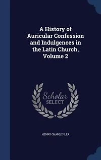 A History of Auricular Confession and Indulgences in the Latin Church, Volume 2