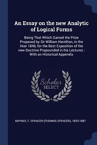 An Essay on the new Analytic of Logical Forms: Being That Which Gained Prize Proposed by Sir William Hamilton, Year 1846, for Best