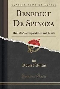 Benedict De Spinoza: His Life, Correspondence, and Ethics (Classic Reprint)