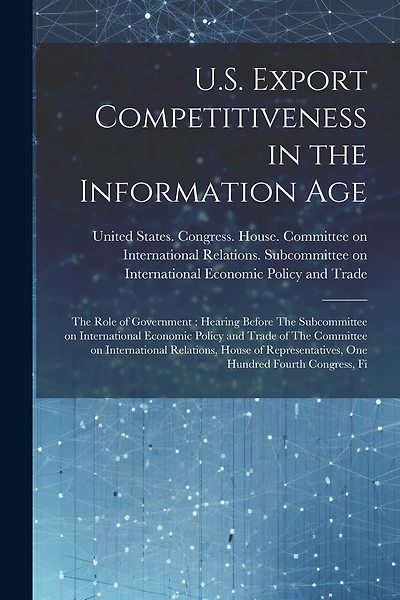 U.S. Export Competitiveness in the Information Age: The Role of Government: Hearing Before The Subcommittee on International Economic Policy and Trade of The Committee on International Relations, House of Representatives, One Hundred Fourth Congress, Fi