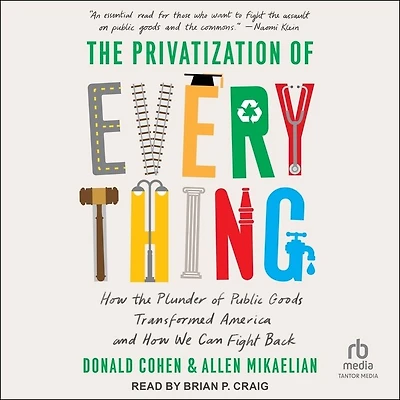 the Privatization of Everything: How Plunder Public Goods Transformed America and We Can Fight Back