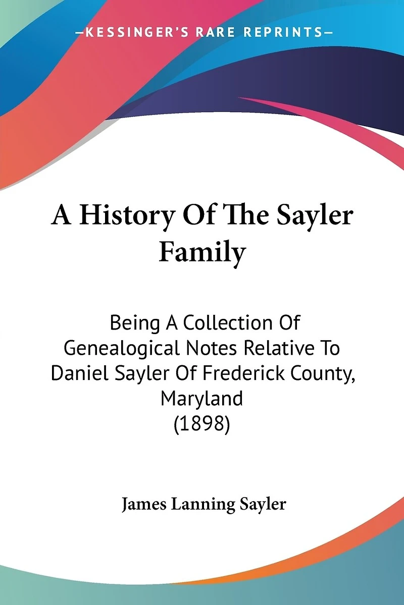 A History Of The Sayler Family: Being A Collection Of Genealogical Notes Relative To Daniel Sayler Of Frederick County, Maryland (1898)