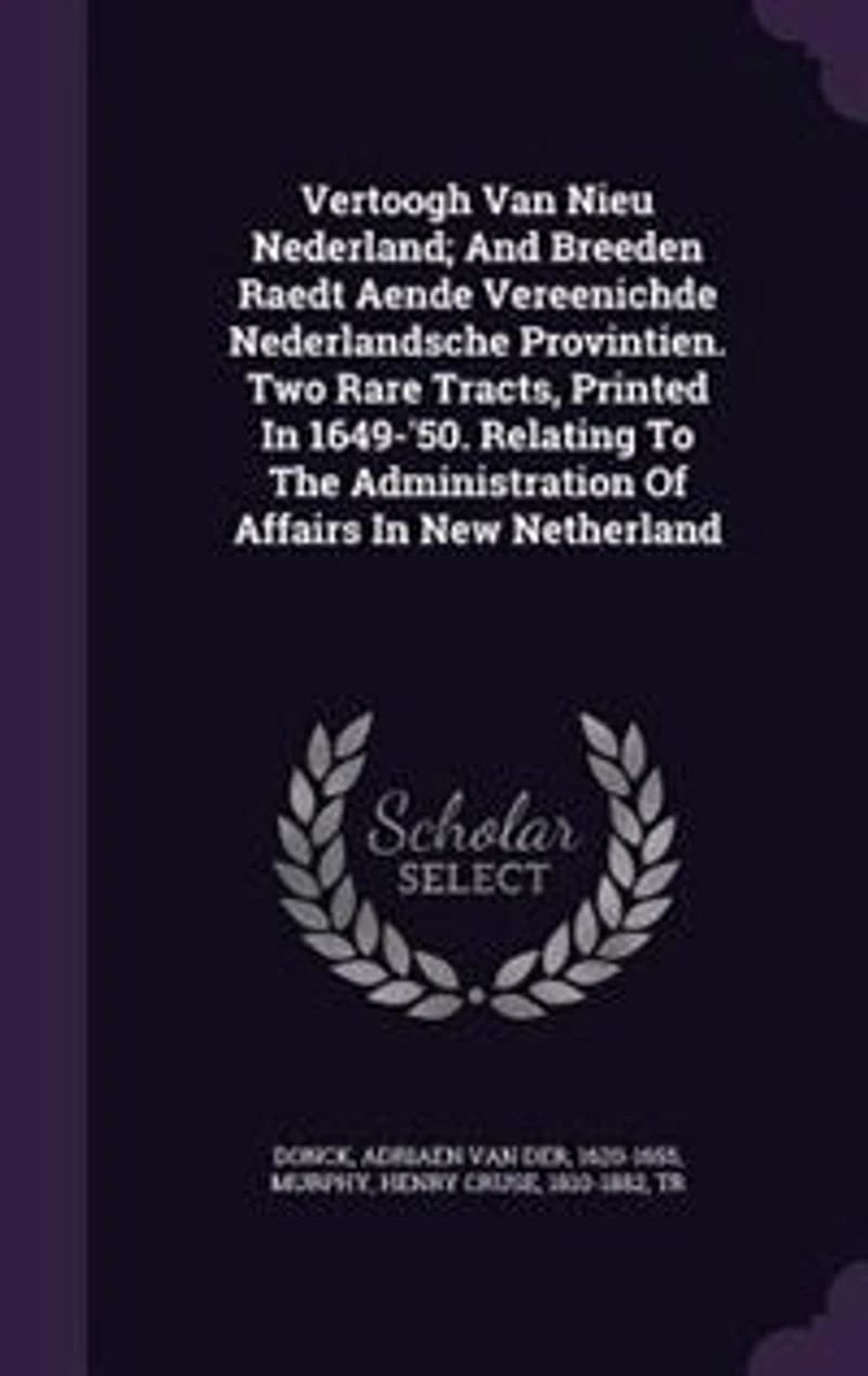 Vertoogh Van Nieu Nederland; and Breeden Raedt Aende Vereenichde Nederlandsche Provintien. Two Rare Tracts, Printed 1649-'50. Relating to the Administration of Affairs New Netherland