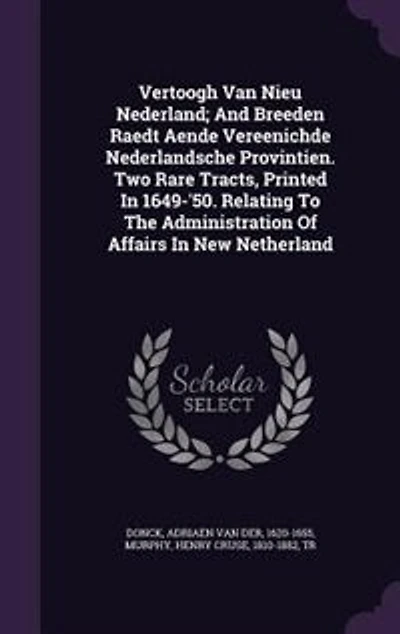 Vertoogh Van Nieu Nederland; and Breeden Raedt Aende Vereenichde Nederlandsche Provintien. Two Rare Tracts, Printed 1649-'50. Relating to the Administration of Affairs New Netherland