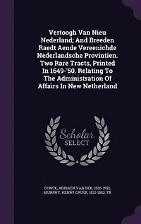 Vertoogh Van Nieu Nederland; and Breeden Raedt Aende Vereenichde Nederlandsche Provintien. Two Rare Tracts, Printed 1649-'50. Relating to the Administration of Affairs New Netherland